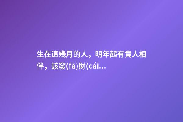 生在這幾月的人，明年起有貴人相伴，該發(fā)財(cái)了！