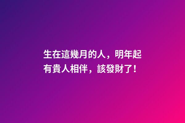 生在這幾月的人，明年起有貴人相伴，該發財了！