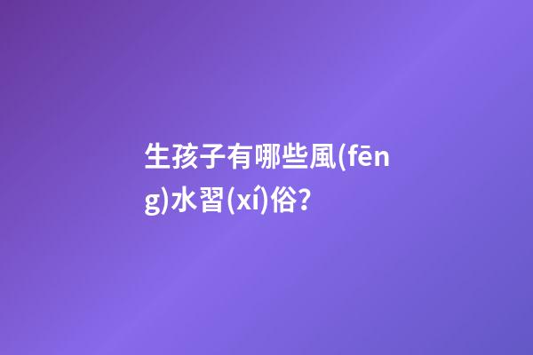 生孩子有哪些風(fēng)水習(xí)俗？