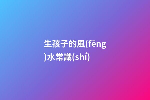 生孩子的風(fēng)水常識(shí)
