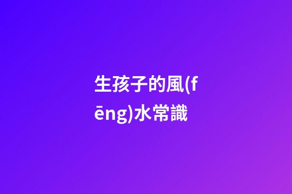生孩子的風(fēng)水常識