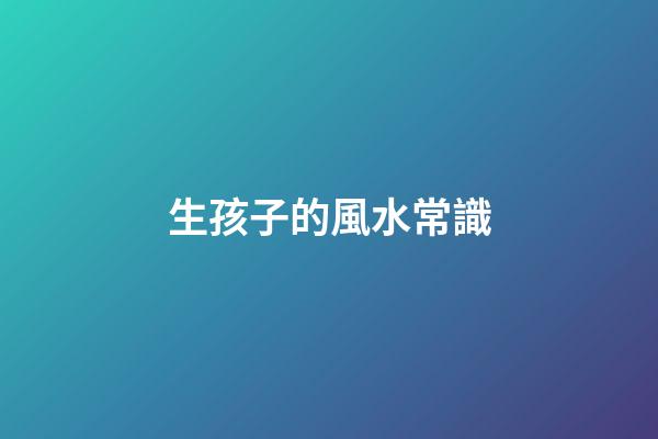 生孩子的風水常識