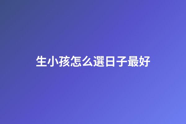 生小孩怎么選日子最好