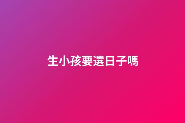 生小孩要選日子嗎