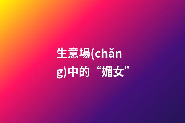 生意場(chǎng)中的“媚女”