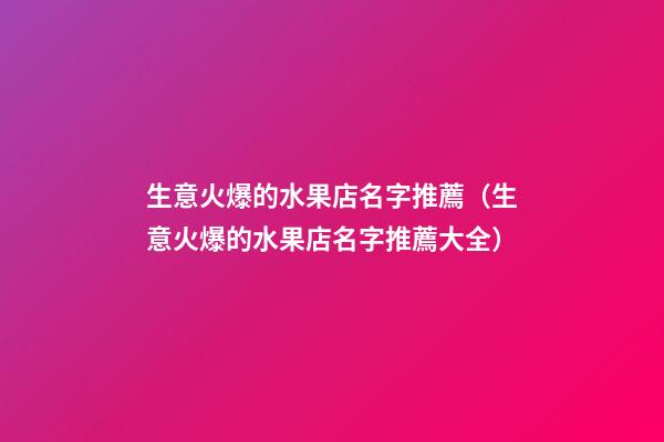 生意火爆的水果店名字推薦（生意火爆的水果店名字推薦大全）