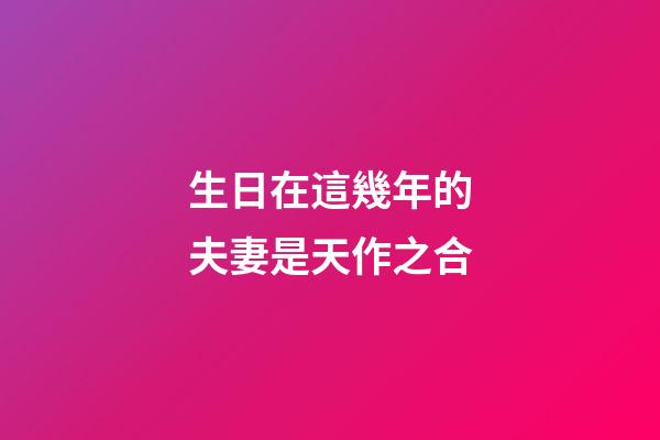 生日在這幾年的夫妻是天作之合