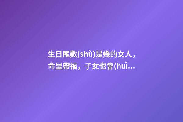 生日尾數(shù)是幾的女人，命里帶福，子女也會(huì)飛黃騰達(dá)
