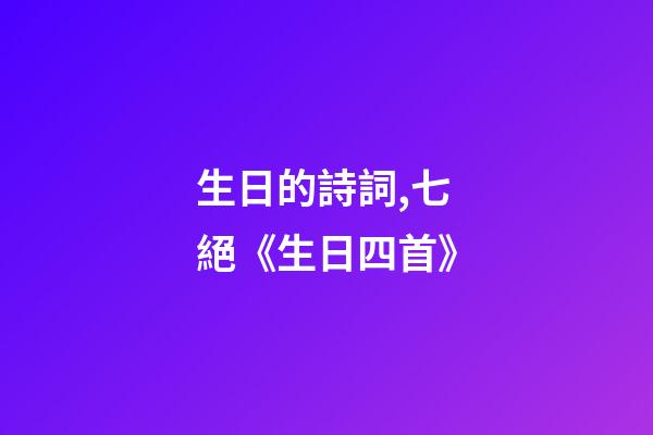生日的詩詞,七絕《生日四首》-第1張-觀點-玄機派