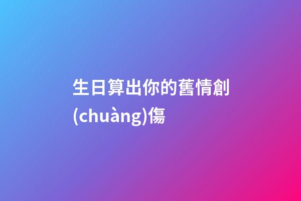 生日算出你的舊情創(chuàng)傷