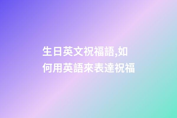 生日英文祝福語,如何用英語來表達祝福-第1張-觀點-玄機派