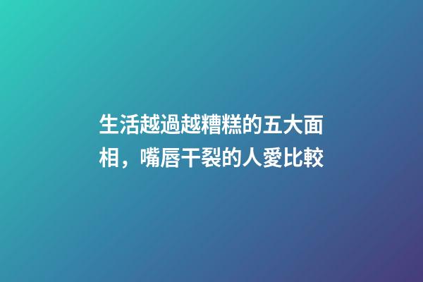 生活越過越糟糕的五大面相，嘴唇干裂的人愛比較