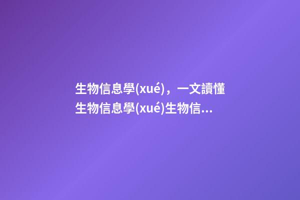 生物信息學(xué)，一文讀懂生物信息學(xué)生物信息分析全景介紹-第1張-觀點-玄機派