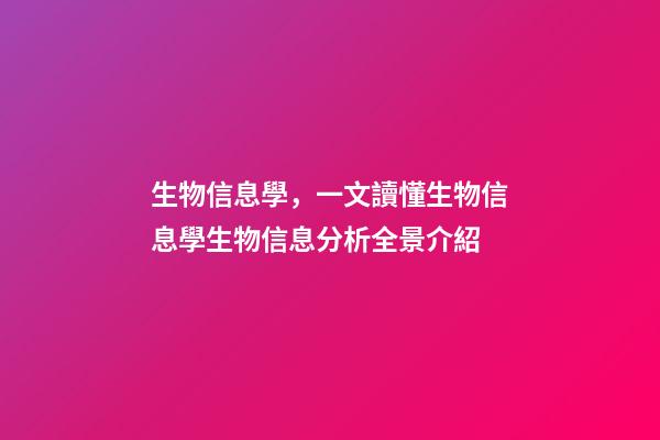 生物信息學，一文讀懂生物信息學生物信息分析全景介紹