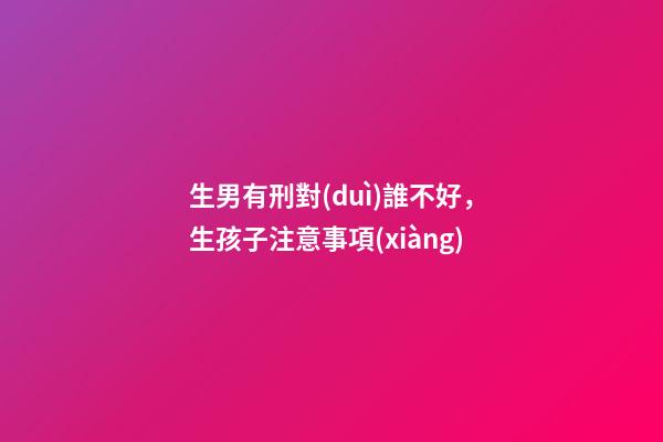 生男有刑對(duì)誰不好，生孩子注意事項(xiàng)