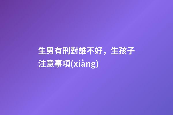 生男有刑對誰不好，生孩子注意事項(xiàng)