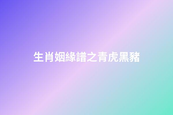 生肖姻緣譜之青虎黑豬