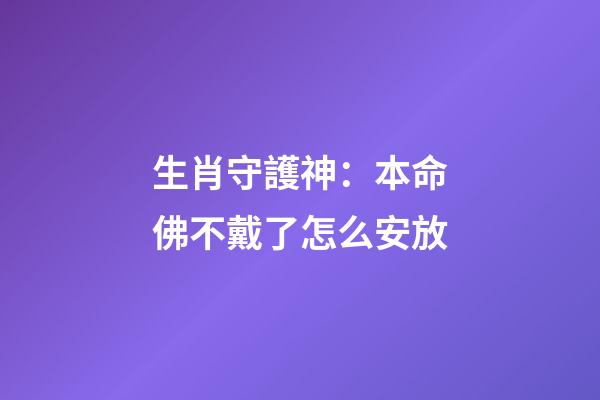 生肖守護神：本命佛不戴了怎么安放