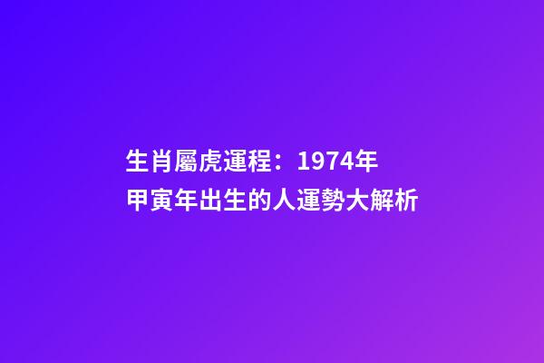 生肖屬虎運程：1974年甲寅年出生的人運勢大解析