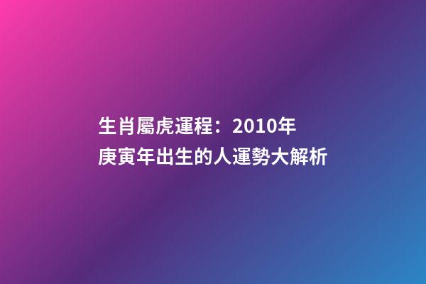 生肖屬虎運程：2010年庚寅年出生的人運勢大解析