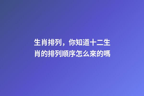 生肖排列，你知道十二生肖的排列順序怎么來的嗎-第1張-觀點-玄機派