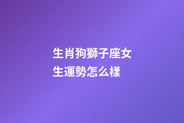 生肖狗獅子座女生運勢怎么樣-第1張-星座運勢-玄機派