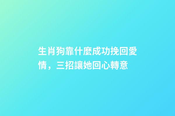生肖狗靠什麼成功挽回愛情，三招讓她回心轉意