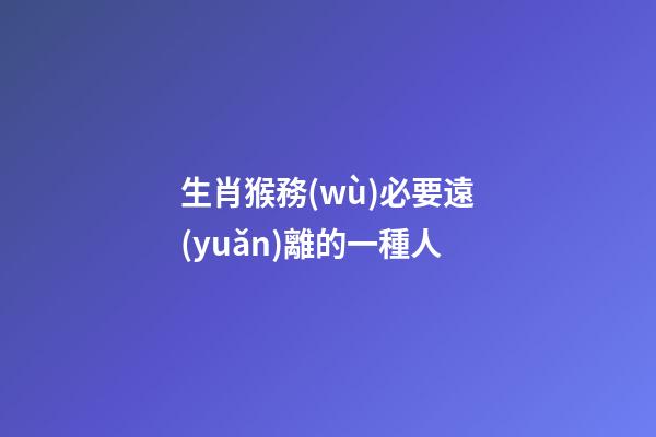 生肖猴務(wù)必要遠(yuǎn)離的一種人
