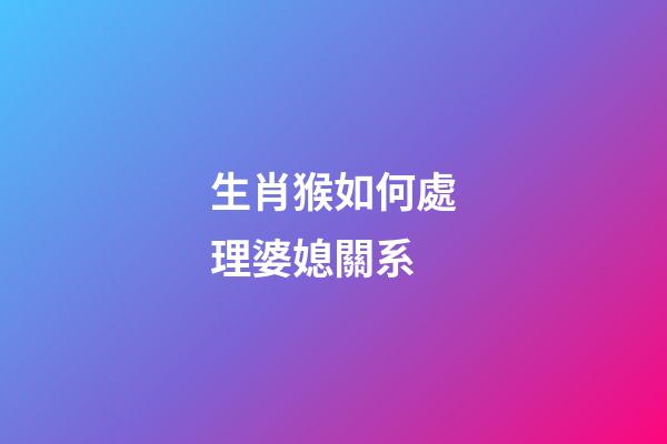 生肖猴如何處理婆媳關系