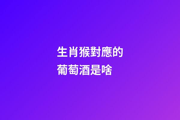 生肖猴對應的葡萄酒是啥