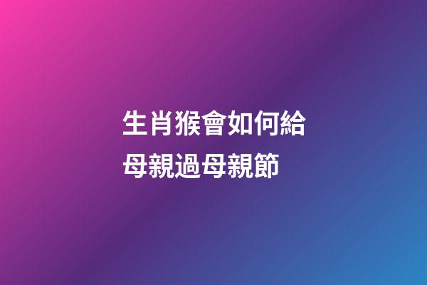 生肖猴會如何給母親過母親節