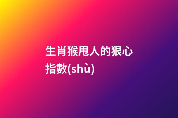 生肖猴甩人的狠心指數(shù)