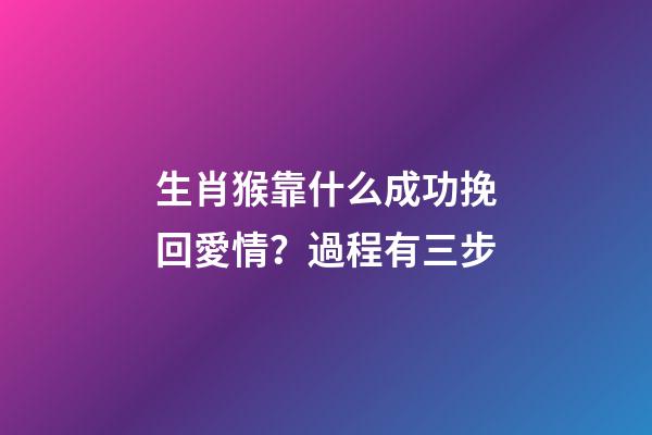 生肖猴靠什么成功挽回愛情？過程有三步