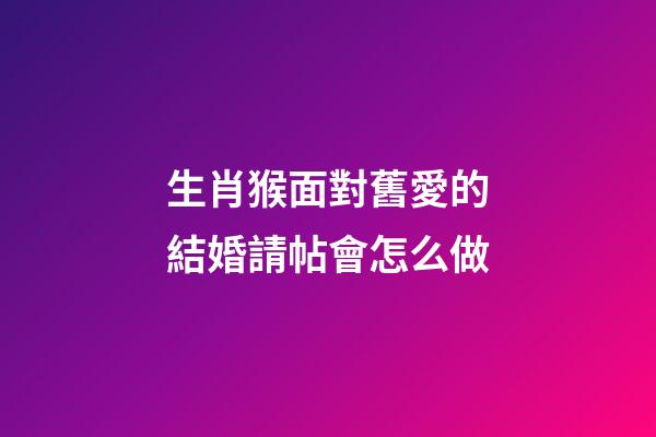 生肖猴面對舊愛的結婚請帖會怎么做