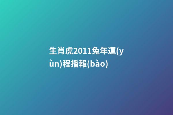 生肖虎2011兔年運(yùn)程播報(bào)