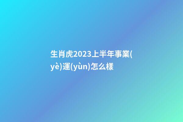 生肖虎2023上半年事業(yè)運(yùn)怎么樣