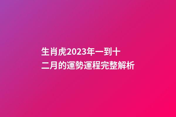 生肖虎2023年一到十二月的運勢運程完整解析