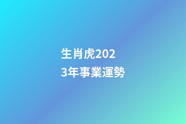 生肖虎2023年事業運勢