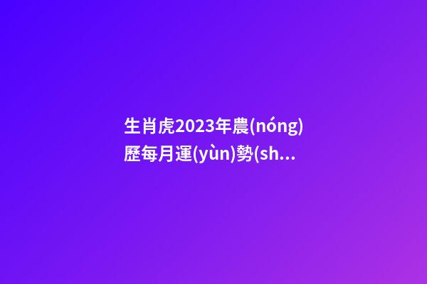 生肖虎2023年農(nóng)歷每月運(yùn)勢(shì)運(yùn)程