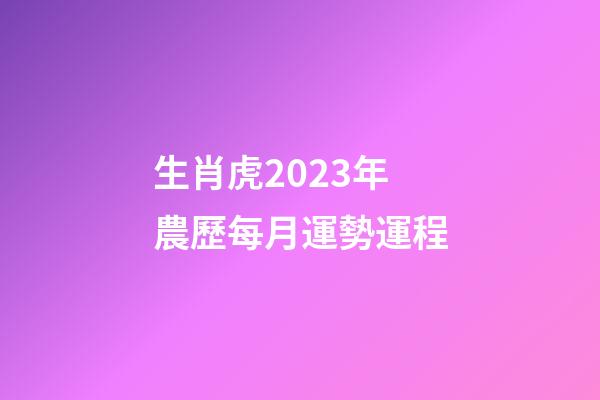生肖虎2023年農歷每月運勢運程
