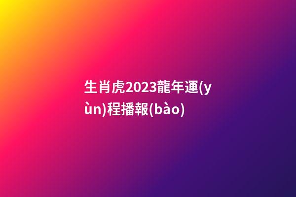 生肖虎2023龍年運(yùn)程播報(bào)