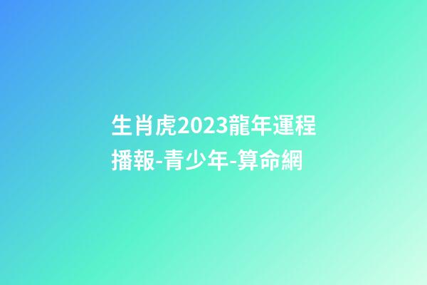 生肖虎2023龍年運程播報-青少年-算命網