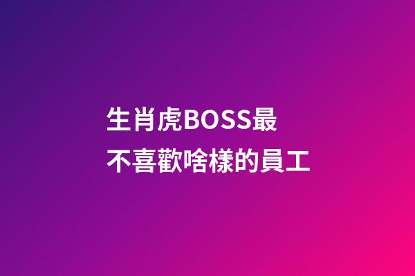 生肖虎BOSS最不喜歡啥樣的員工