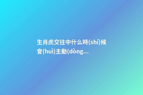 生肖虎交往中什么時(shí)候會(huì)主動(dòng)選擇退讓