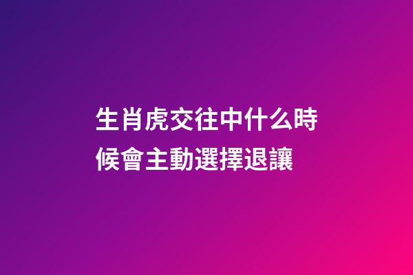 生肖虎交往中什么時候會主動選擇退讓