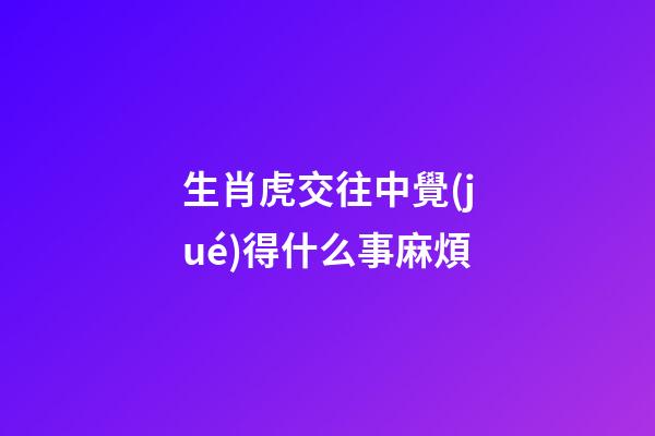 生肖虎交往中覺(jué)得什么事麻煩