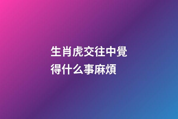 生肖虎交往中覺得什么事麻煩