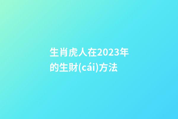 生肖虎人在2023年的生財(cái)方法
