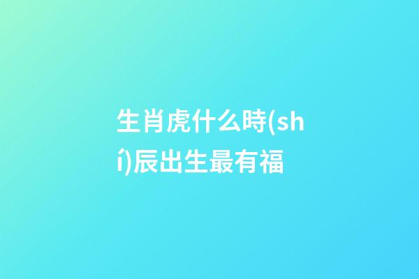 生肖虎什么時(shí)辰出生最有福