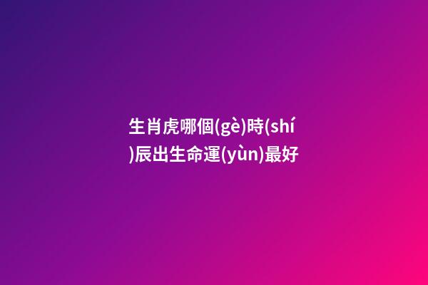 生肖虎哪個(gè)時(shí)辰出生命運(yùn)最好